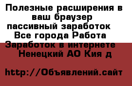 Полезные расширения в ваш браузер (пассивный заработок) - Все города Работа » Заработок в интернете   . Ненецкий АО,Кия д.